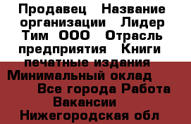 Продавец › Название организации ­ Лидер Тим, ООО › Отрасль предприятия ­ Книги, печатные издания › Минимальный оклад ­ 13 500 - Все города Работа » Вакансии   . Нижегородская обл.